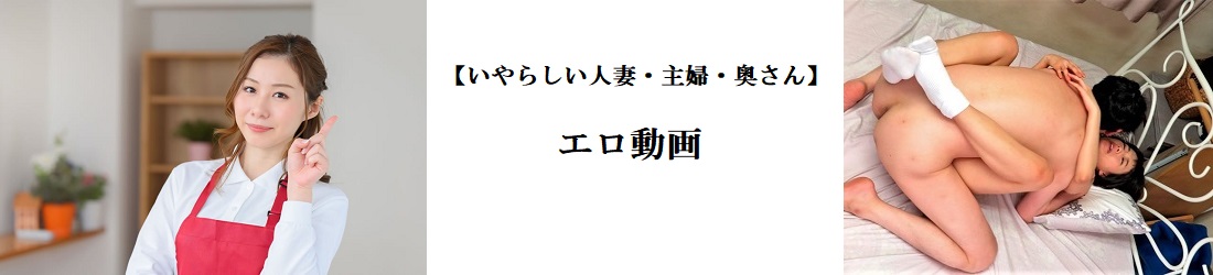 【いやらしい人妻・主婦・奥さん】エロ動画